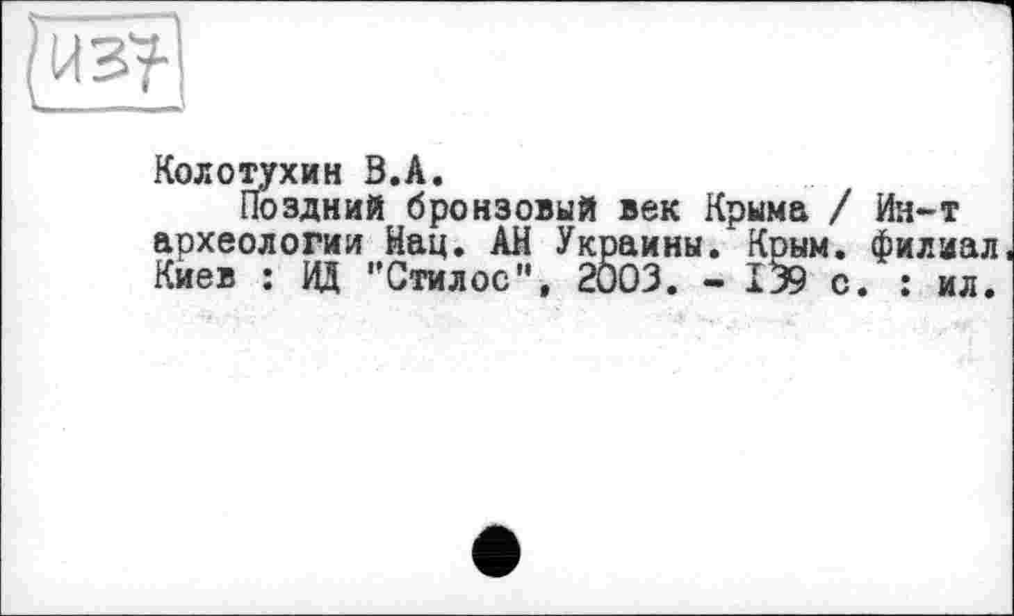 ﻿
Колотухин В.А.
Поздний бронзовый век Крыма / Ия-т археологии Нац. АН Украины. Крым, филиал Киев : ОД "Стилос", 2003. - 139 с. : ил.